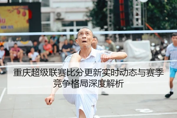 重庆超级联赛比分更新实时动态与赛季竞争格局深度解析 - 新闻资讯焦点报道封面图