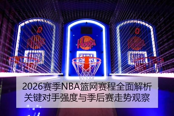 2026赛季NBA篮网赛程全面解析关键对手强度与季后赛走势观察