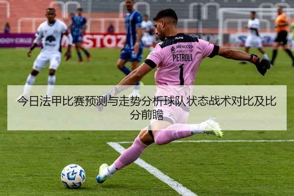 今日法甲比赛预测与走势分析球队状态战术对比及比分前瞻