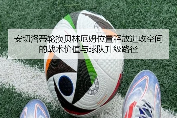 安切洛蒂轮换贝林厄姆位置释放进攻空间的战术价值与球队升级路径