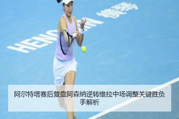 阿尔特塔赛后复盘阿森纳逆转维拉中场调整关键胜负手解析
