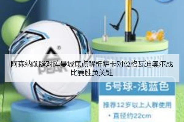 阿森纳前瞻对阵曼城焦点解析萨卡对位格瓦迪奥尔成比赛胜负关键