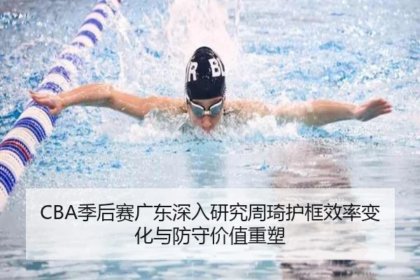 CBA季后赛广东深入研究周琦护框效率变化与防守价值重塑