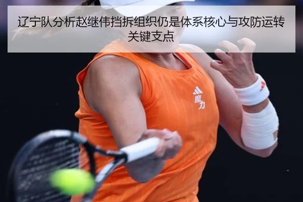 辽宁队分析赵继伟挡拆组织仍是体系核心与攻防运转关键支点