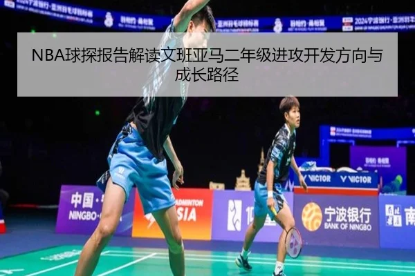 NBA球探报告解读文班亚马二年级进攻开发方向与成长路径